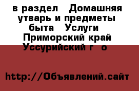  в раздел : Домашняя утварь и предметы быта » Услуги . Приморский край,Уссурийский г. о. 